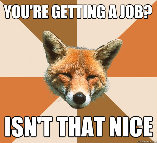 You're getting a job? Isn't that nice  Condescending Fox