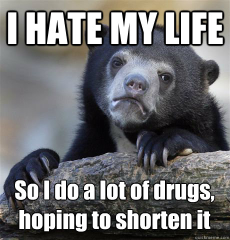 I HATE MY LIFE So I do a lot of drugs,
hoping to shorten it - I HATE MY LIFE So I do a lot of drugs,
hoping to shorten it  Confession Bear