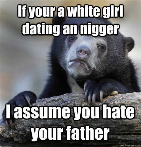 If your a white girl dating an nigger I assume you hate your father  Confession Bear