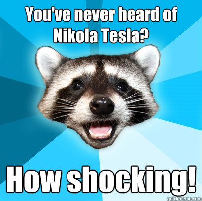 You've never heard of Nikola Tesla? How shocking!  Lame Pun Coon