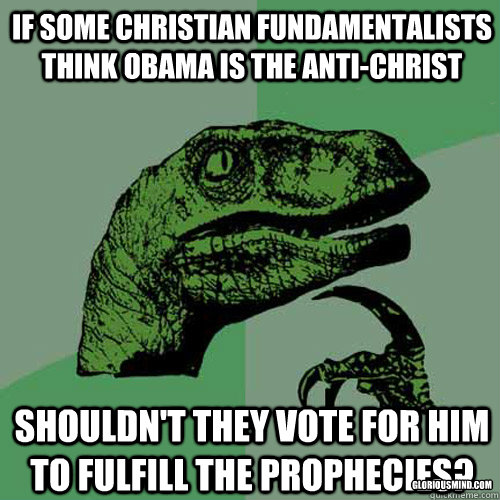 If some christian fundamentalists think obama is the anti-christ shouldn't they vote for him to fulfill the prophecies?  gloriousmind.com - If some christian fundamentalists think obama is the anti-christ shouldn't they vote for him to fulfill the prophecies?  gloriousmind.com  Philosoraptor