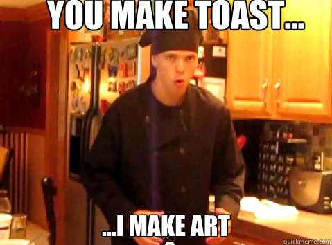 you make toast... ...i make art - you make toast... ...i make art  You make toast