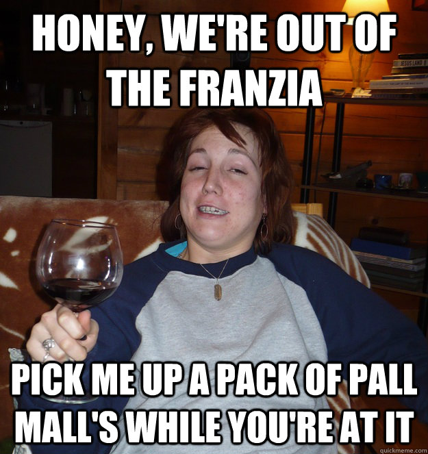 Honey, we're out of the franzia pick me up a pack of Pall Mall's while you're at it  