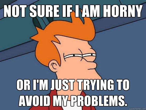 Not sure if I am horny Or I'm just trying to avoid my problems. - Not sure if I am horny Or I'm just trying to avoid my problems.  Futurama Fry