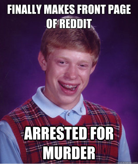 Finally makes front page of Reddit  Arrested for Murder  - Finally makes front page of Reddit  Arrested for Murder   Bad Luck Brian