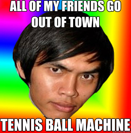 All of my friends go out of town Tennis ball machine - All of my friends go out of town Tennis ball machine  PLBTBM