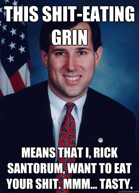 THIS SHIT-EATING GRIN MEANS THAT I, RICK SANTORUM, WANT TO EAT YOUR SHIT. MMM... TASTY.  Scumbag Santorum