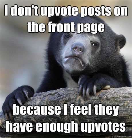 I don't upvote posts on the front page because I feel they have enough upvotes  Confession Bear