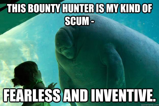 This bounty hunter is my kind of scum - fearless and inventive.  Overlord Manatee