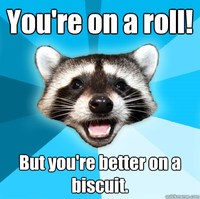 You're on a roll! But you're better on a biscuit.  Lame Pun Coon