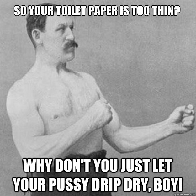 So your toilet paper is too thin? why don't you just let your pussy drip dry, boy!  overly manly man