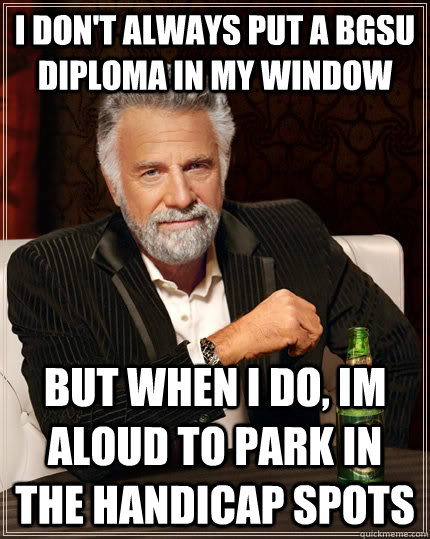 I don't always put a BGSU diploma in my window But when i do, im aloud to park in the handicap spots  The Most Interesting Man In The World