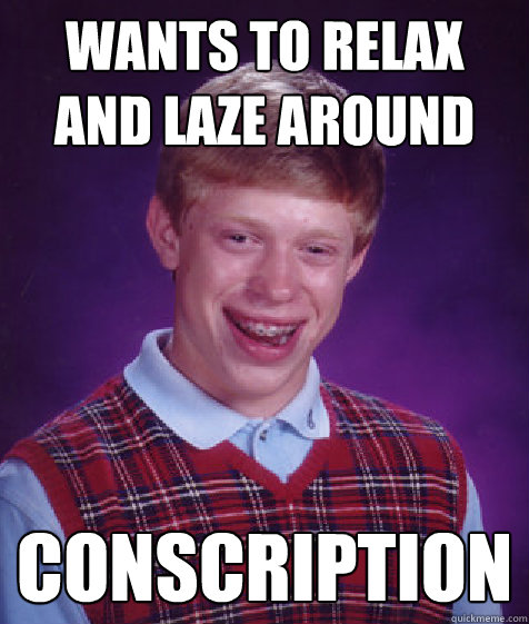 wants to relax and laze around conscription  Bad Luck Brian