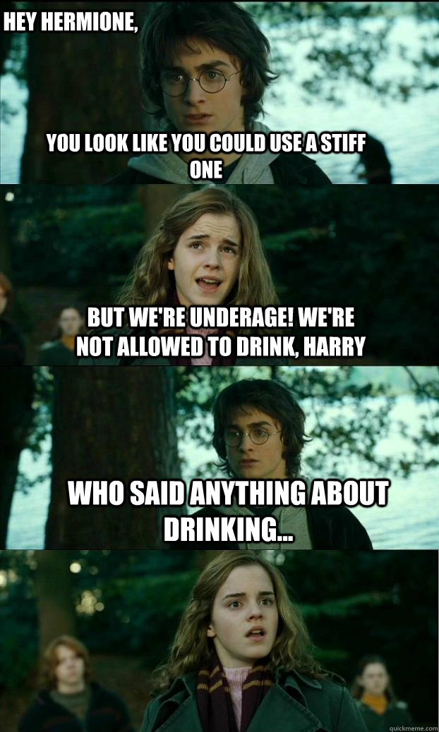 you look like you could use a stiff one but we're underage! we're not allowed to drink, Harry who said anything about drinking... hey Hermione,  Horny Harry