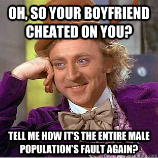 Oh, so your boyfriend cheated on you? Tell me how it's the entire male population's fault again?  Condescending Wonka