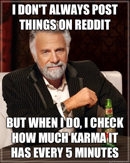 I don't always post things on reddit but when i do, i check how much karma it has every 5 minutes  The Most Interesting Man In The World