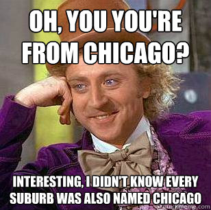 Oh, You you're from Chicago? Interesting, I didn't know every suburb was also named Chicago  Condescending Wonka