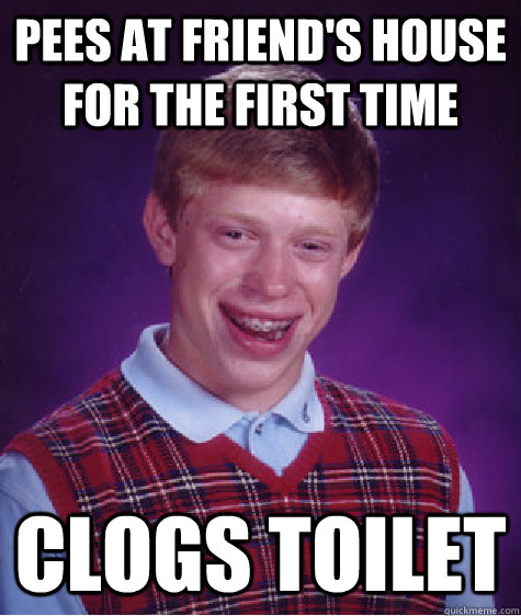 Pees at friend's house for the first time Clogs toilet  Bad Luck Brian