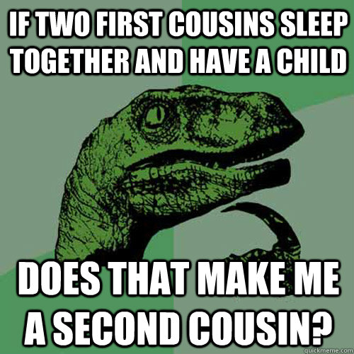 IF TWO FIRST COUSINS SLEEP TOGETHER AND HAVE A CHILD DOES THAT MAKE ME A SECOND COUSIN? - IF TWO FIRST COUSINS SLEEP TOGETHER AND HAVE A CHILD DOES THAT MAKE ME A SECOND COUSIN?  Philosoraptor