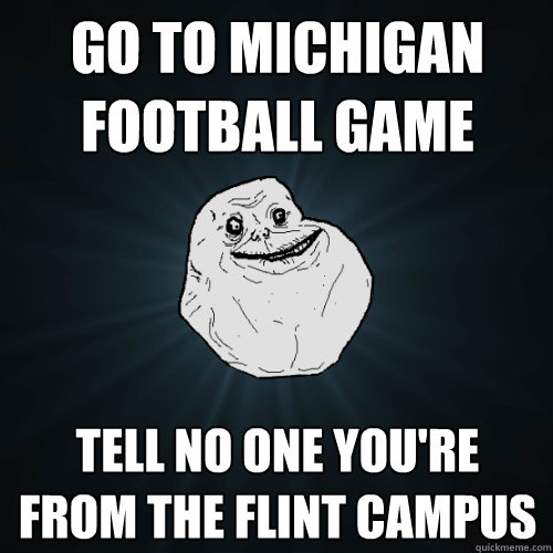 Go to Michigan Football game Tell no one you're from the Flint campus  Forever Alone