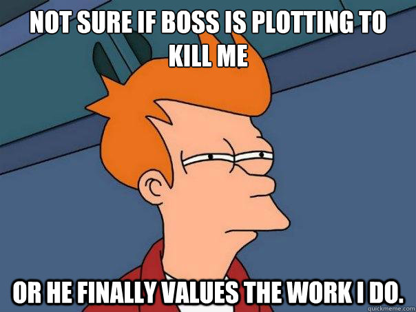 Not sure if boss is plotting to kill me or he finally values the work I do. - Not sure if boss is plotting to kill me or he finally values the work I do.  Futurama Fry