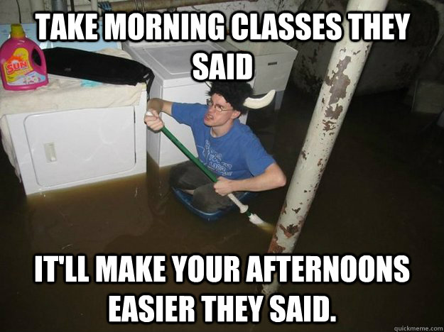 Take morning classes they said It'll make your afternoons easier they said. - Take morning classes they said It'll make your afternoons easier they said.  Do the laundry they said