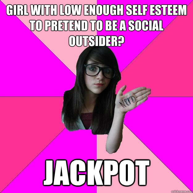 Girl with low enough self esteem to pretend to be a social outsider? Jackpot  Idiot Nerd Girl