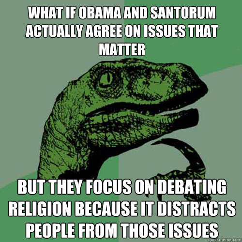 What if obama and santorum actually agree on issues that matter but they focus on debating religion because it distracts people from those issues  Philosoraptor