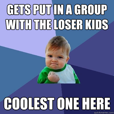 gets put in a group with the loser kids coolest one here  Success Kid