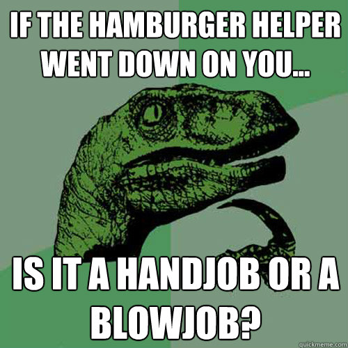 If the Hamburger Helper Went Down On You... is it a handjob or a blowjob?  Philosoraptor