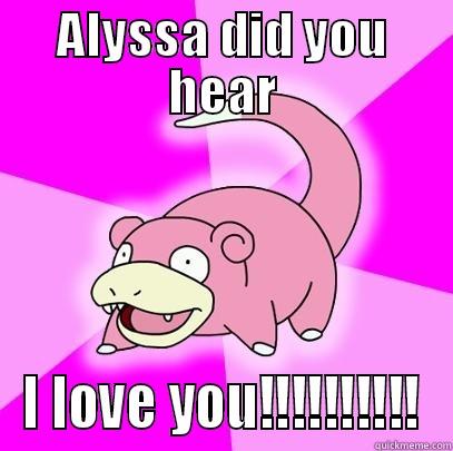 ALYSSA DID YOU HEAR I LOVE YOU!!!!!!!!!! Slowpoke