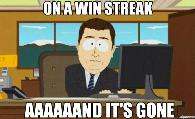 On a win streak aaaaaand it's gone  aaaand its gone