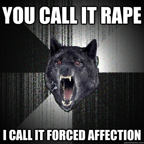 You call it Rape I call it forced affection  Insanity Wolf