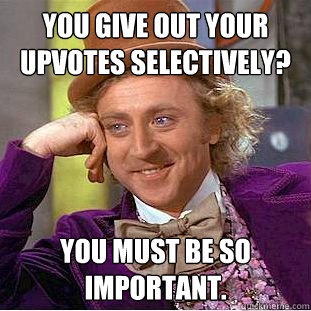 You give out your upvotes selectively? you must be so important. - You give out your upvotes selectively? you must be so important.  Condescending Wonka