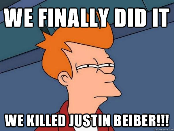 We finally did it We killed justin beiber!!!  Futurama Fry