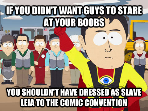 IF YOU DIDN'T WANT GUYS TO STARE AT YOUR BOOBS YOU SHOULDN'T HAVE DRESSED AS SLAVE LEIA TO THE COMIC CONVENTION - IF YOU DIDN'T WANT GUYS TO STARE AT YOUR BOOBS YOU SHOULDN'T HAVE DRESSED AS SLAVE LEIA TO THE COMIC CONVENTION  Captain Hindsight