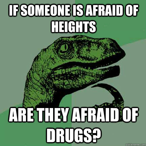 If someone is afraid of heights are they afraid of drugs?  Philosoraptor