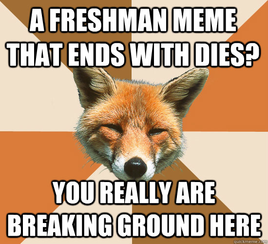 A freshman meme that ends with dies? you Really are breaking ground here  Condescending Fox