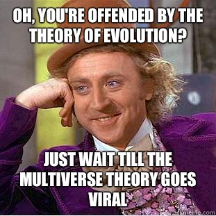 Oh, you're offended by the theory of evolution? Just wait till the multiverse theory goes viral  Condescending Wonka