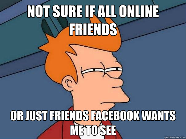 not sure if all online friends Or just friends Facebook wants me to see  Futurama Fry