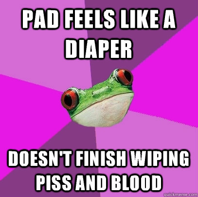 pad feels like a diaper doesn't finish wiping piss and blood  Foul Bachelorette Frog