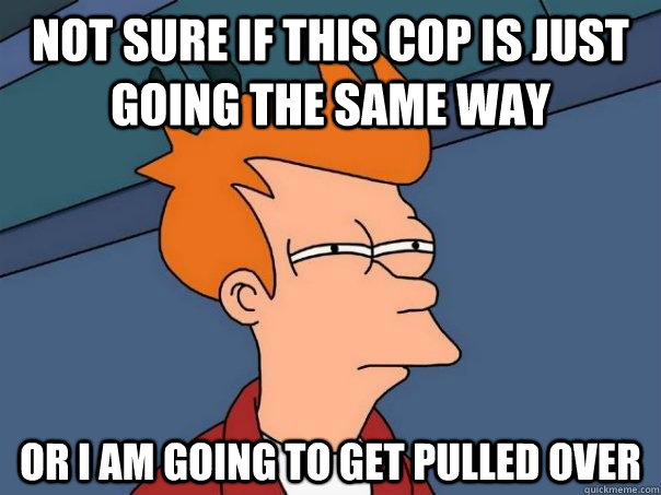 Not sure if this cop is just going the same way Or I am going to get pulled over - Not sure if this cop is just going the same way Or I am going to get pulled over  Futurama Fry