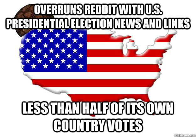 Overruns reddit with U.S. Presidential election news and links less than half of its own country votes  Scumbag america