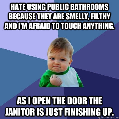 Hate using public bathrooms because they are smelly, filthy and I'm afraid to touch anything.  As I open the door the janitor is just finishing up.  - Hate using public bathrooms because they are smelly, filthy and I'm afraid to touch anything.  As I open the door the janitor is just finishing up.   Success Kid