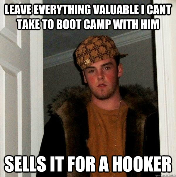 leave everything valuable I cant take to boot camp with him sells it for a hooker  Scumbag Steve