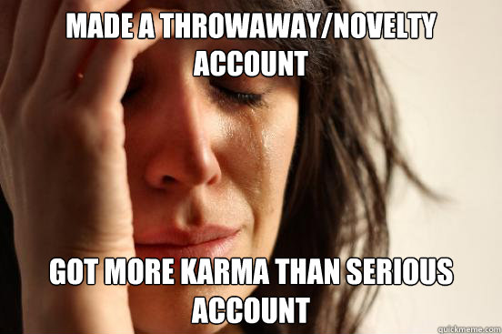 Made a throwaway/novelty account got more karma than serious account
 - Made a throwaway/novelty account got more karma than serious account
  First World Problems