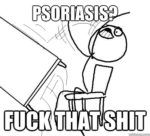 PSORIASIS? fuck that shit  Flip A Table