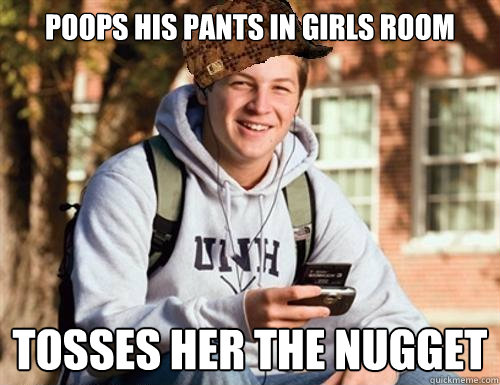 Poops his pants in girls room Tosses her the nugget  College Freshman