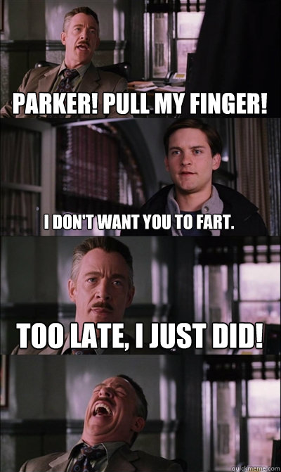 Parker! Pull my finger! I don't want you to fart. Too late, I just did!   JJ Jameson