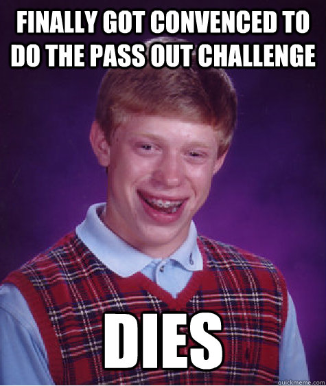 finally got convenced to do the pass out challenge dies  Bad Luck Brian